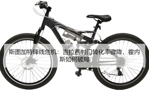 斯图加特锋线危机：吉拉西射门转化率骤降，霍内斯如何破局